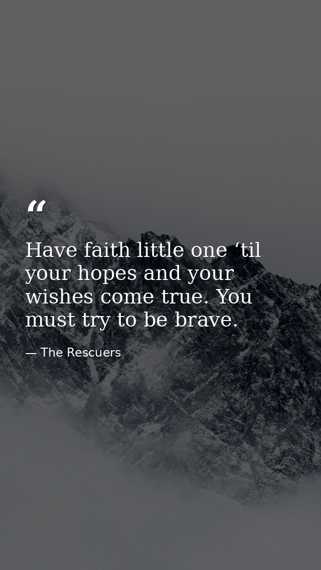 Have faith little one ‘til your hopes and your wishes come true. You must try to be brave. — The Rescuers