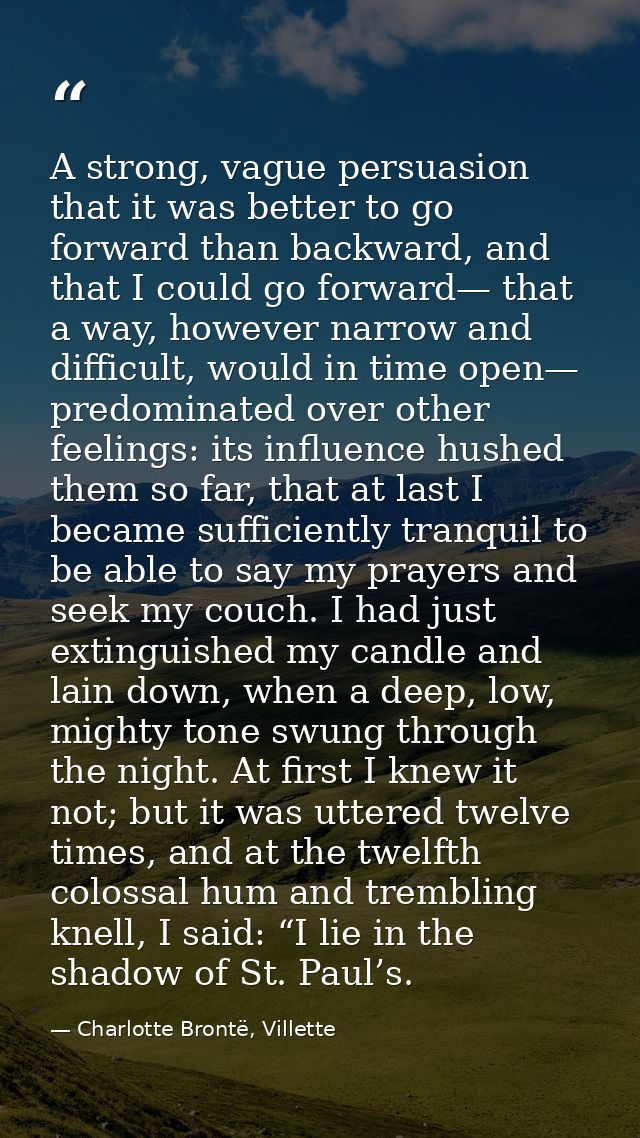 A strong, vague persuasion that it was better to go forward than backward, and that I could go forward— that a way, howe — Charlotte Brontë, Villette