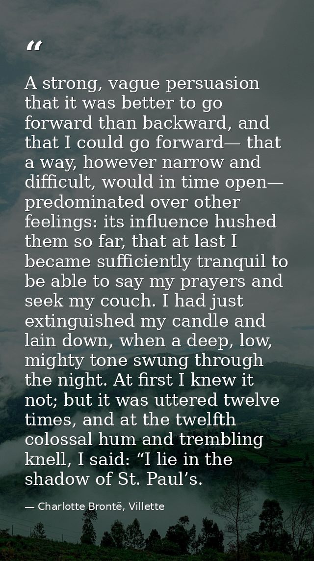 A strong, vague persuasion that it was better to go forward than backward, and that I could go forward— that a way, howe — Charlotte Brontë, Villette