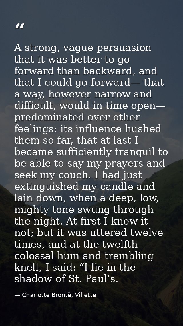 A strong, vague persuasion that it was better to go forward than backward, and that I could go forward— that a way, howe — Charlotte Brontë, Villette