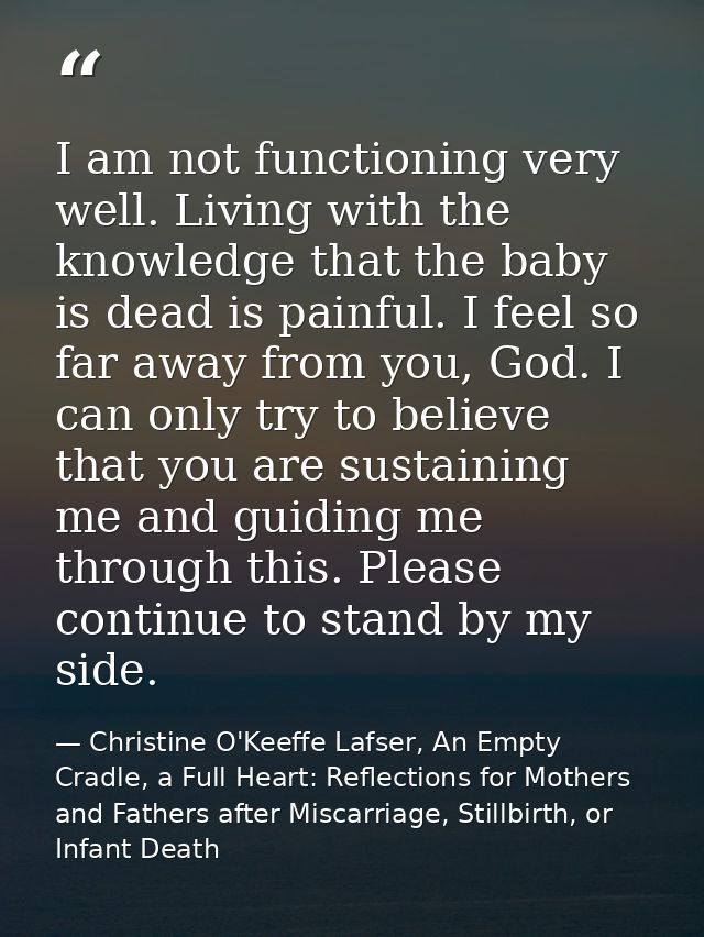 I am not functioning very well. Living with the knowledge that the baby is dead is painful. I feel so far away from you, — Christine O'Keeffe Lafser, An Empty Cradle, a Full Heart: Reflections for Mothers and Fathers after Miscarriage, Stillbirth, or Infant Death