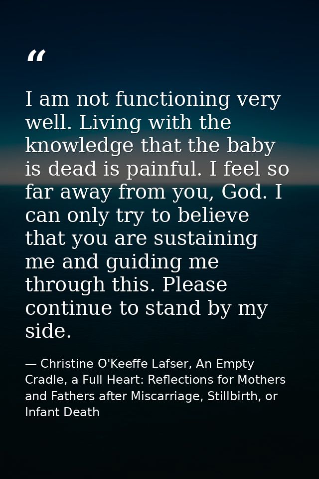 I am not functioning very well. Living with the knowledge that the baby is dead is painful. I feel so far away from you, — Christine O'Keeffe Lafser, An Empty Cradle, a Full Heart: Reflections for Mothers and Fathers after Miscarriage, Stillbirth, or Infant Death