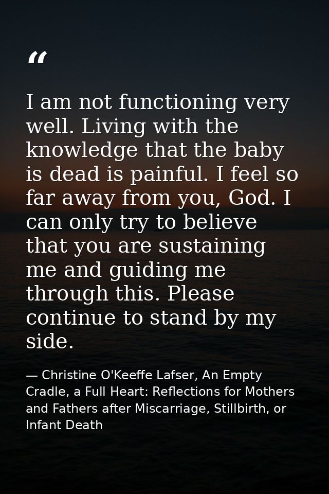I am not functioning very well. Living with the knowledge that the baby is dead is painful. I feel so far away from you, — Christine O'Keeffe Lafser, An Empty Cradle, a Full Heart: Reflections for Mothers and Fathers after Miscarriage, Stillbirth, or Infant Death