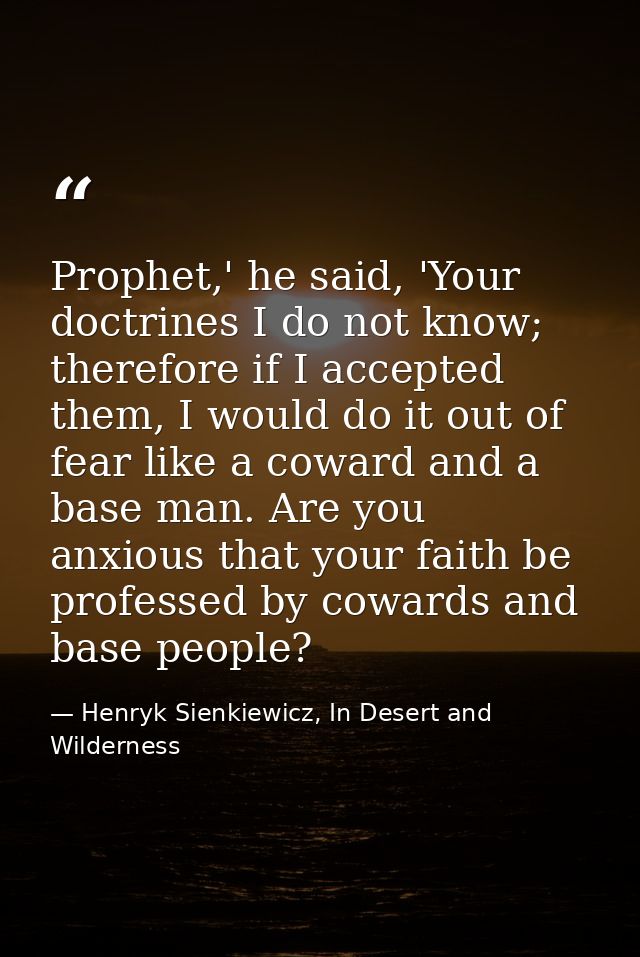 Prophet,' he said, 'Your doctrines I do not know; therefore if I accepted them, I would do it out of fear like a coward  — Henryk Sienkiewicz, In Desert and Wilderness