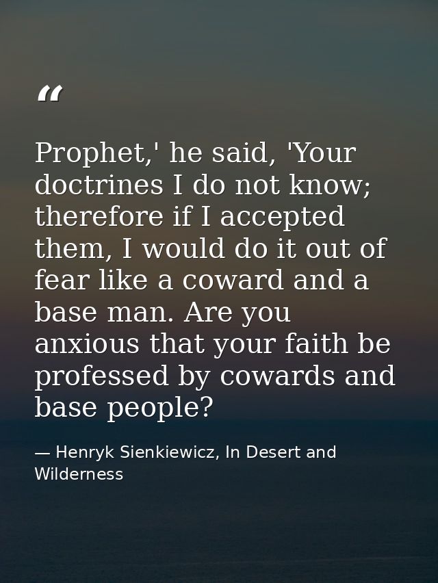 Prophet,' he said, 'Your doctrines I do not know; therefore if I accepted them, I would do it out of fear like a coward  — Henryk Sienkiewicz, In Desert and Wilderness