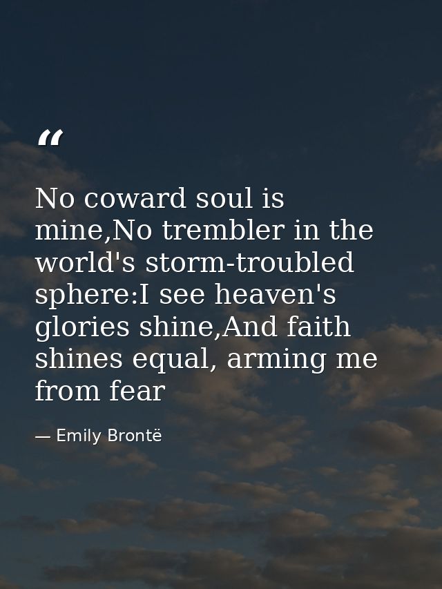 No coward soul is mine,No trembler in the world's storm-troubled sphere:I see heaven's glories shine,And faith shines eq — Emily Brontë