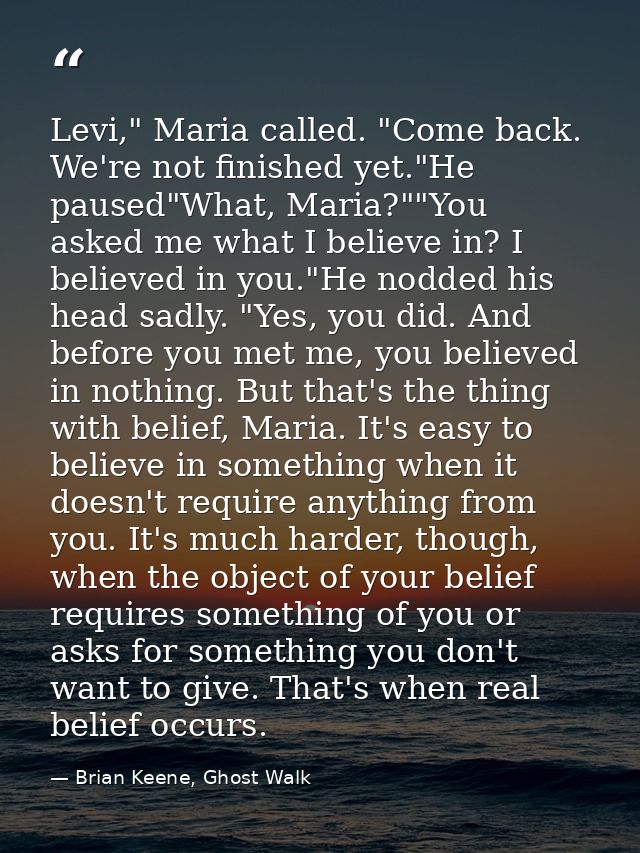 Levi," Maria called. "Come back. We're not finished yet."He paused"What, Maria?""You asked me what I believe in? I belie — Brian Keene, Ghost Walk