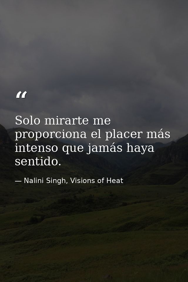 Solo mirarte me proporciona el placer más intenso que jamás haya sentido. — Nalini Singh, Visions of Heat