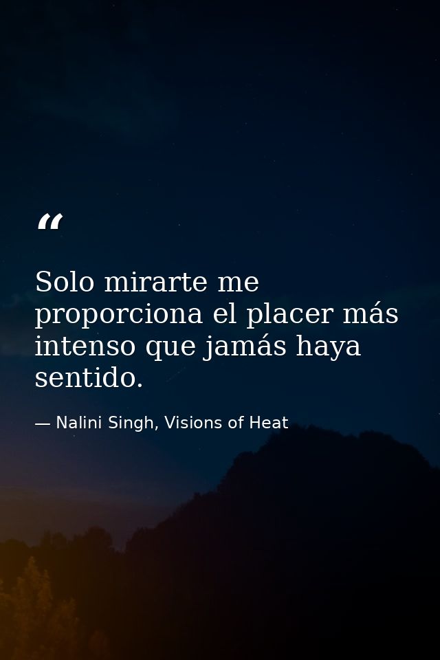 Solo mirarte me proporciona el placer más intenso que jamás haya sentido. — Nalini Singh, Visions of Heat