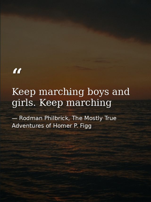 Keep marching boys and girls. Keep marching — Rodman Philbrick, The Mostly True Adventures of Homer P. Figg