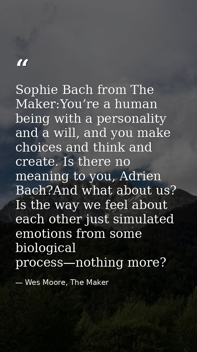 Sophie Bach from The Maker:You’re a human being with a personality and a will, and you make choices and think and create — Wes Moore, The Maker