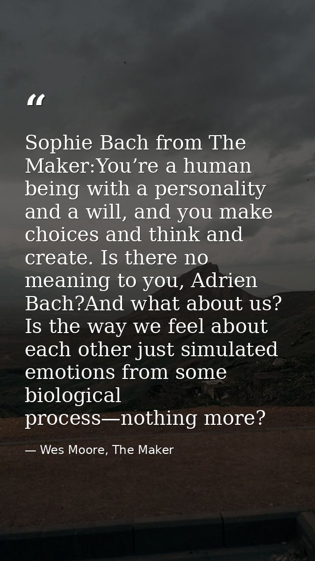 Sophie Bach from The Maker:You’re a human being with a personality and a will, and you make choices and think and create — Wes Moore, The Maker