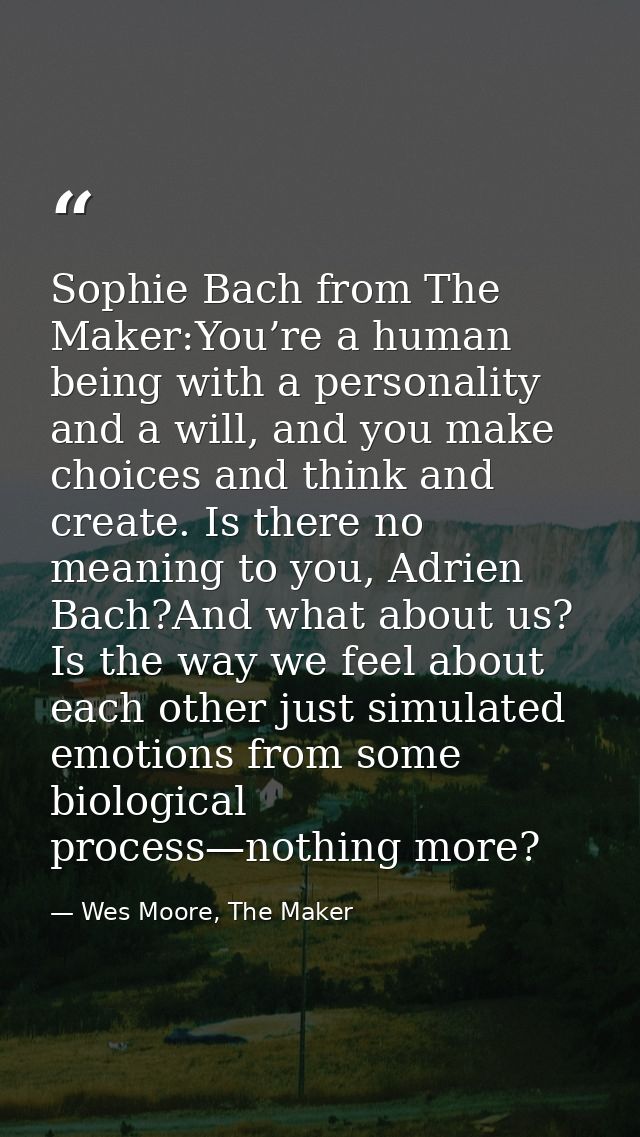 Sophie Bach from The Maker:You’re a human being with a personality and a will, and you make choices and think and create — Wes Moore, The Maker