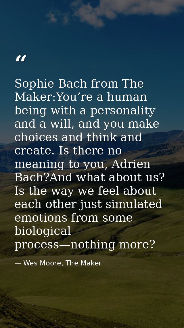 Sophie Bach from The Maker:You’re a human being with a personality and a will, and you make choices and think and create — Wes Moore, The Maker