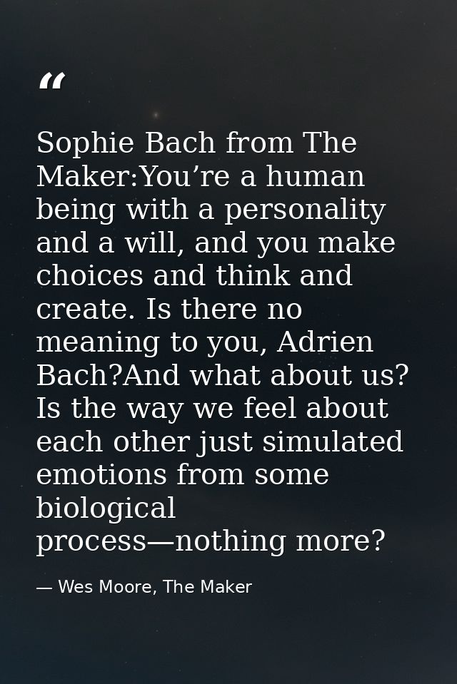 Sophie Bach from The Maker:You’re a human being with a personality and a will, and you make choices and think and create — Wes Moore, The Maker
