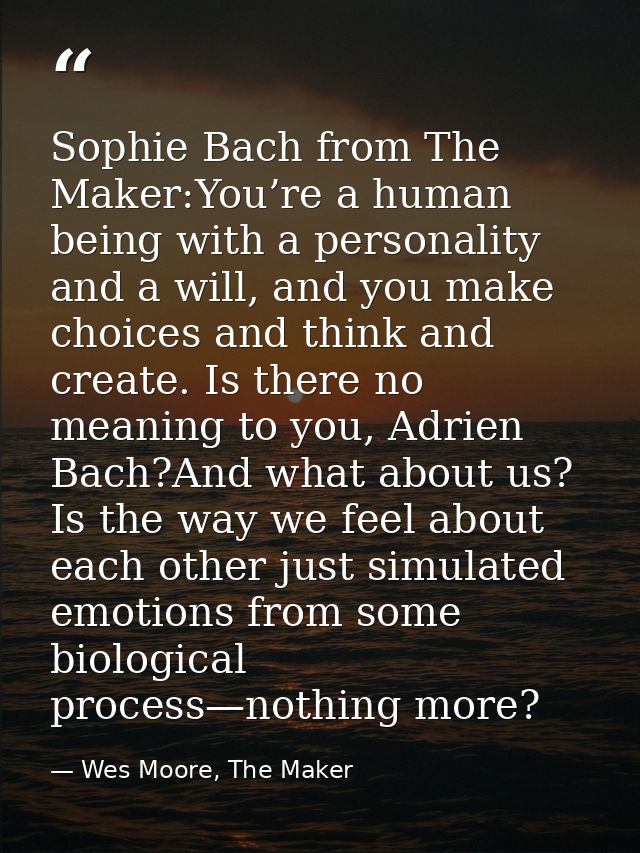 Sophie Bach from The Maker:You’re a human being with a personality and a will, and you make choices and think and create — Wes Moore, The Maker