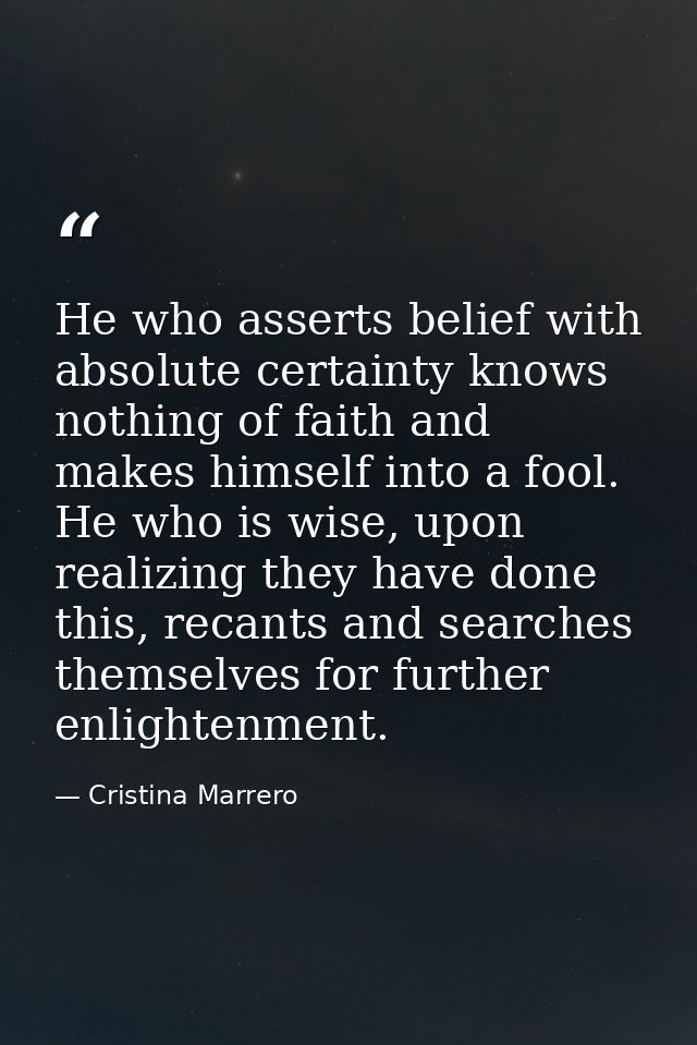 He who asserts belief with absolute certainty knows nothing of faith and makes himself into a fool. He who is wise, upon — Cristina Marrero