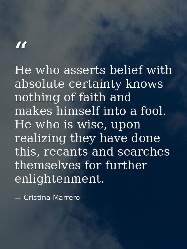 He who asserts belief with absolute certainty knows nothing of faith and makes himself into a fool. He who is wise, upon — Cristina Marrero