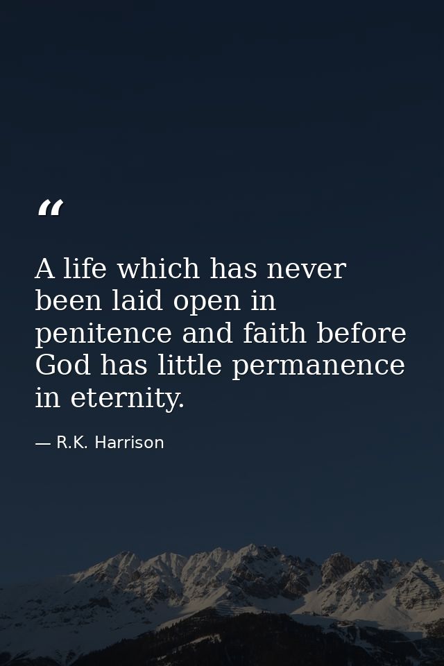 A life which has never been laid open in penitence and faith before God has little permanence in eternity. — R.K. Harrison