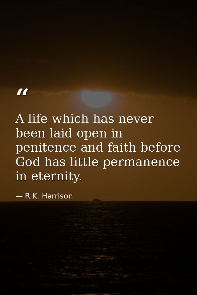 A life which has never been laid open in penitence and faith before God has little permanence in eternity. — R.K. Harrison