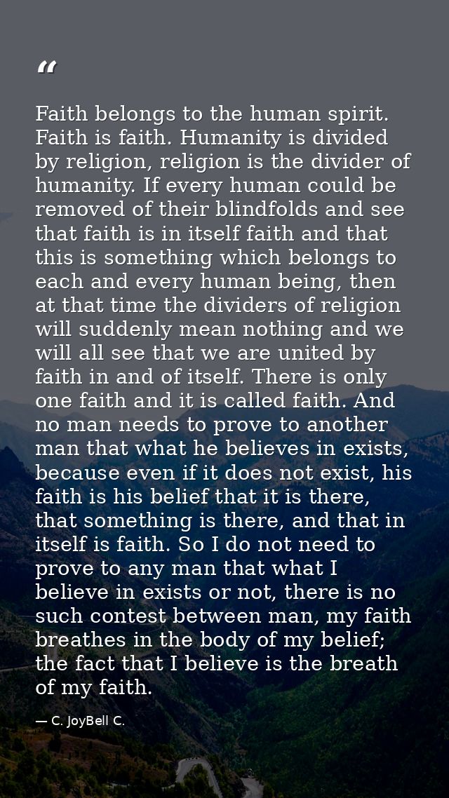 Faith belongs to the human spirit. Faith is faith. Humanity is divided by religion, religion is the divider of humanity. — C. JoyBell C.