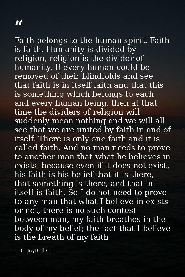 Faith belongs to the human spirit. Faith is faith. Humanity is divided by religion, religion is the divider of humanity. — C. JoyBell C.