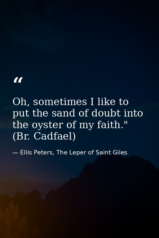 Oh, sometimes I like to put the sand of doubt into the oyster of my faith." (Br. Cadfael) — Ellis Peters, The Leper of Saint Giles