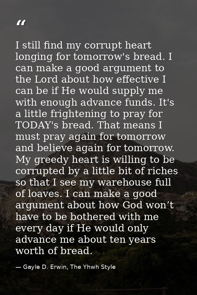 I still find my corrupt heart longing for tomorrow's bread. I can make a good argument to the Lord about how effective I — Gayle D. Erwin, The Yhwh Style