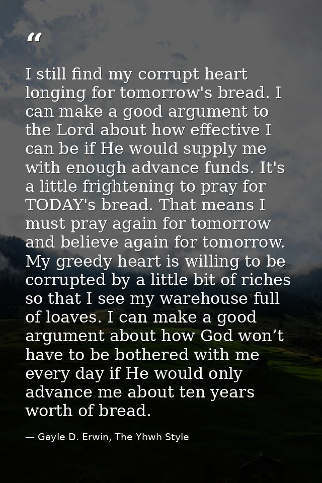 I still find my corrupt heart longing for tomorrow's bread. I can make a good argument to the Lord about how effective I — Gayle D. Erwin, The Yhwh Style