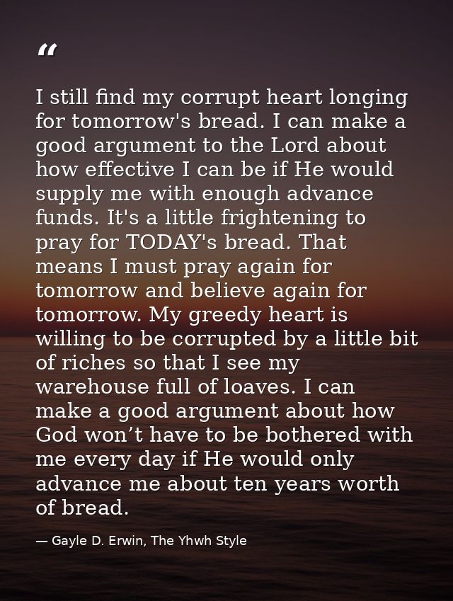 I still find my corrupt heart longing for tomorrow's bread. I can make a good argument to the Lord about how effective I — Gayle D. Erwin, The Yhwh Style