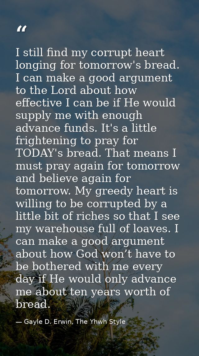 I still find my corrupt heart longing for tomorrow's bread. I can make a good argument to the Lord about how effective I — Gayle D. Erwin, The Yhwh Style