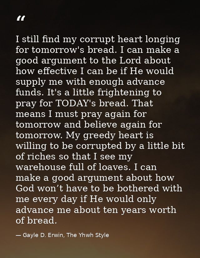 I still find my corrupt heart longing for tomorrow's bread. I can make a good argument to the Lord about how effective I — Gayle D. Erwin, The Yhwh Style