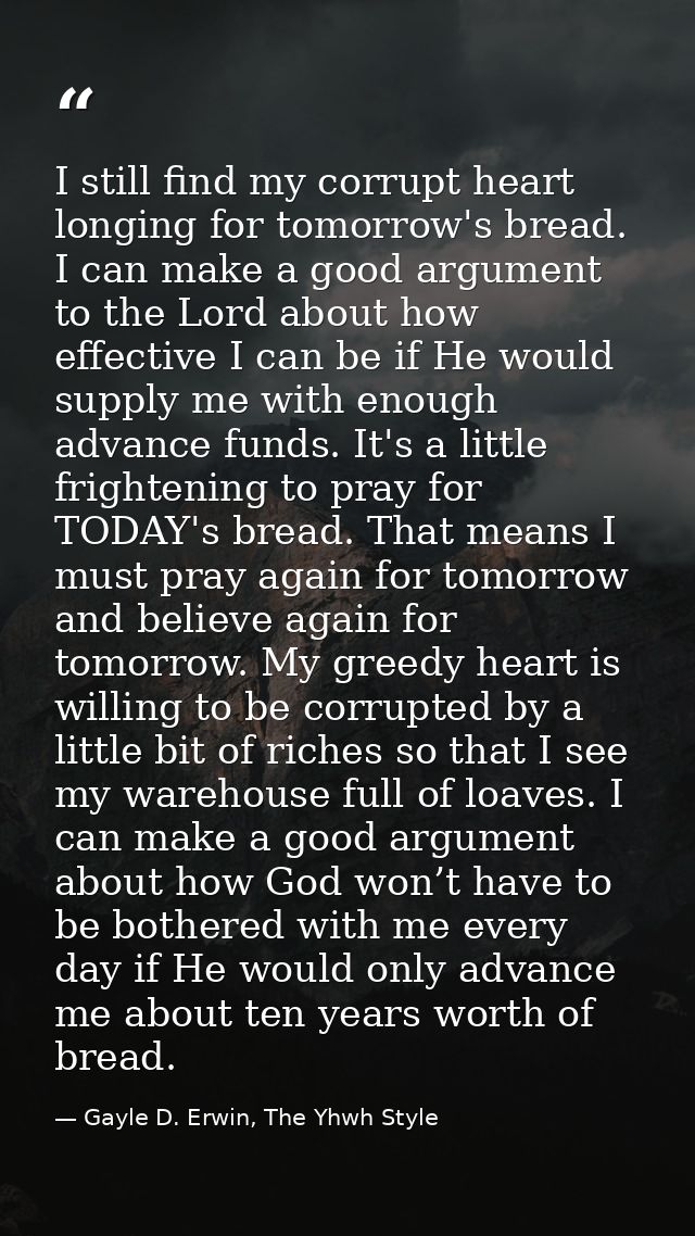 I still find my corrupt heart longing for tomorrow's bread. I can make a good argument to the Lord about how effective I — Gayle D. Erwin, The Yhwh Style
