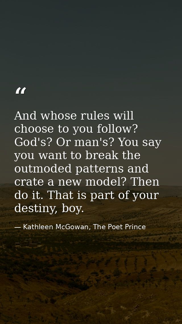 And whose rules will choose to you follow? God's? Or man's? You say you want to break the outmoded patterns and crate a  — Kathleen McGowan, The Poet Prince