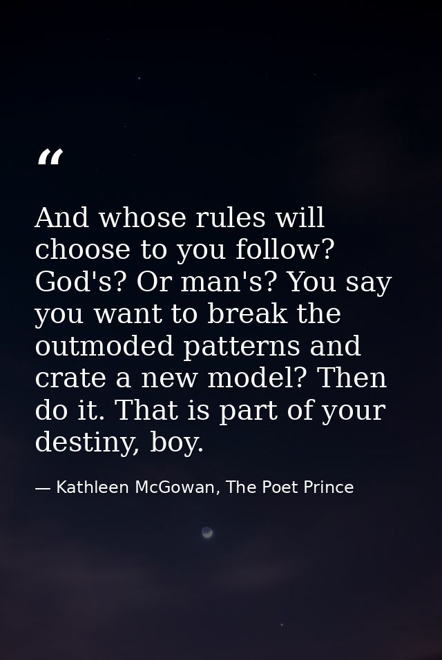 And whose rules will choose to you follow? God's? Or man's? You say you want to break the outmoded patterns and crate a  — Kathleen McGowan, The Poet Prince