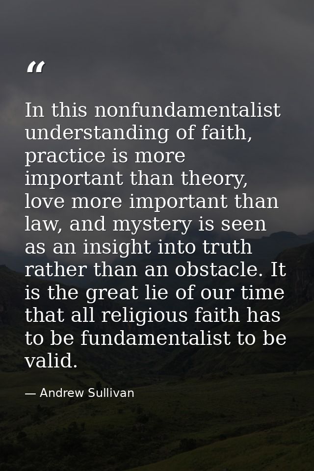 In this nonfundamentalist understanding of faith, practice is more important than theory, love more important than law,  — Andrew Sullivan