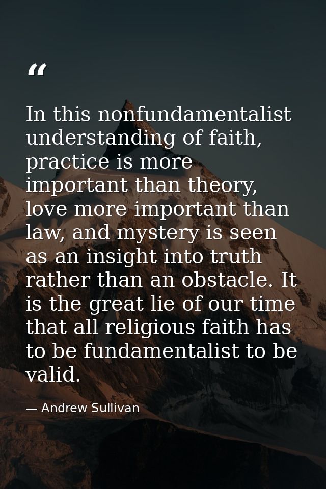 In this nonfundamentalist understanding of faith, practice is more important than theory, love more important than law,  — Andrew Sullivan