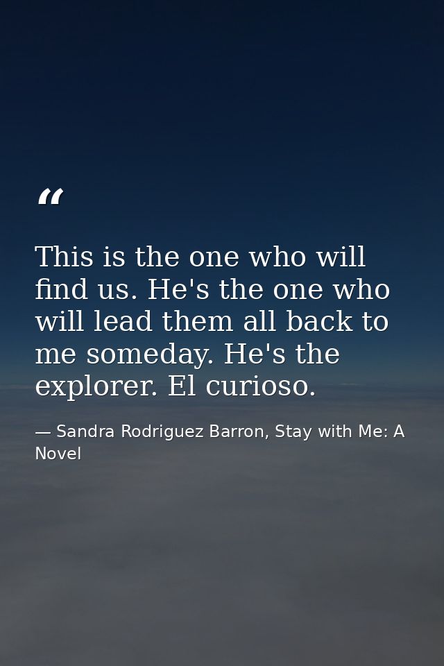 This is the one who will find us. He's the one who will lead them all back to me someday. He's the explorer. El curioso. — Sandra Rodriguez Barron, Stay with Me: A Novel