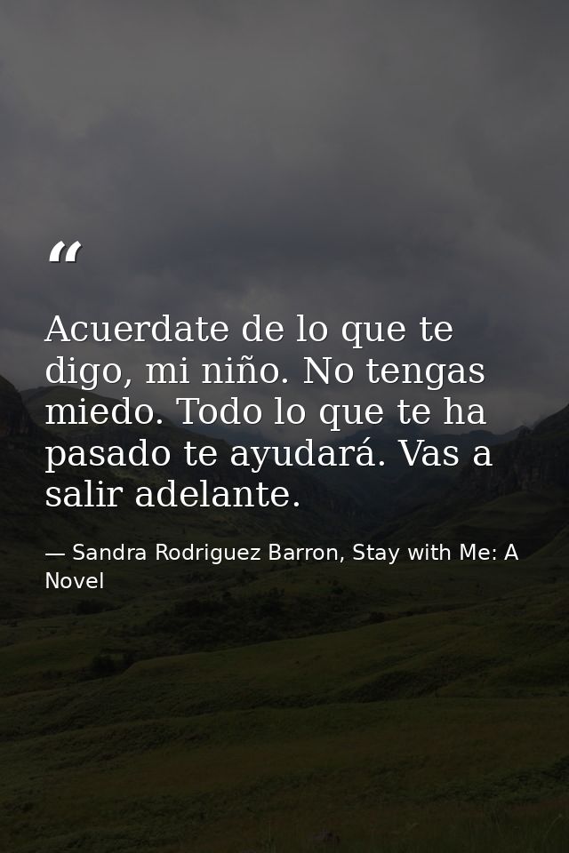 Acuerdate de lo que te digo, mi niño. No tengas miedo. Todo lo que te ha pasado te ayudará. Vas a salir adelante. — Sandra Rodriguez Barron, Stay with Me: A Novel