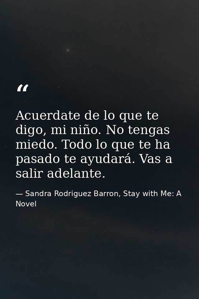 Acuerdate de lo que te digo, mi niño. No tengas miedo. Todo lo que te ha pasado te ayudará. Vas a salir adelante. — Sandra Rodriguez Barron, Stay with Me: A Novel