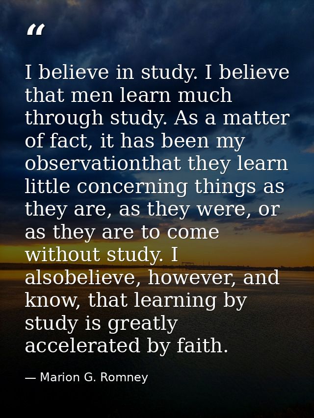 I believe in study. I believe that men learn much through study. As a matter of fact, it has been my observationthat the — Marion G. Romney