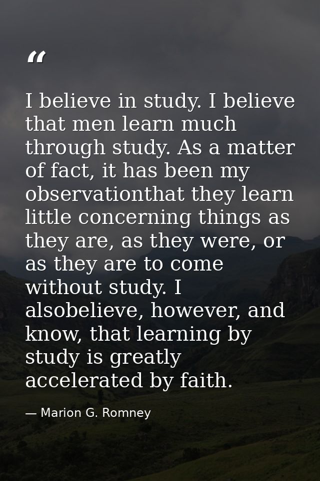 I believe in study. I believe that men learn much through study. As a matter of fact, it has been my observationthat the — Marion G. Romney