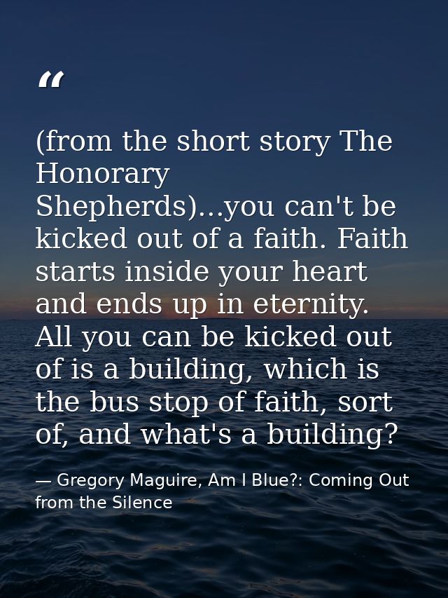 (from the short story The Honorary Shepherds)...you can't be kicked out of a faith. Faith starts inside your heart and e — Gregory Maguire, Am I Blue?: Coming Out from the Silence