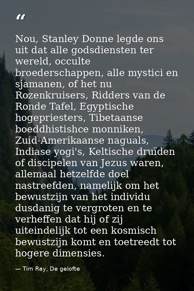 Nou, Stanley Donne legde ons uit dat alle godsdiensten ter wereld, occulte broederschappen, alle mystici en sjamanen, of — Tim Ray, De gelofte