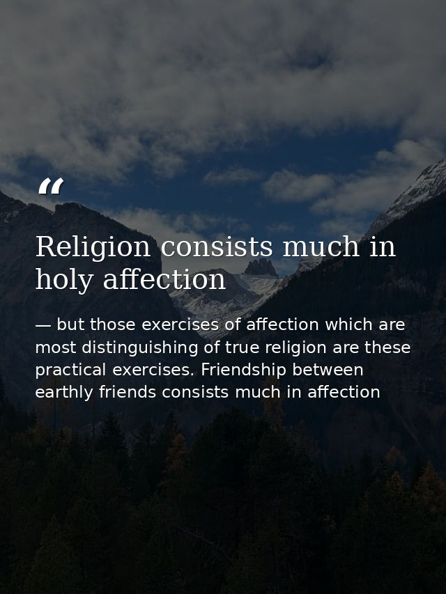 Religion consists much in holy affection — but those exercises of affection which are most distinguishing of true religion are these practical exercises. Friendship between earthly friends consists much in affection
