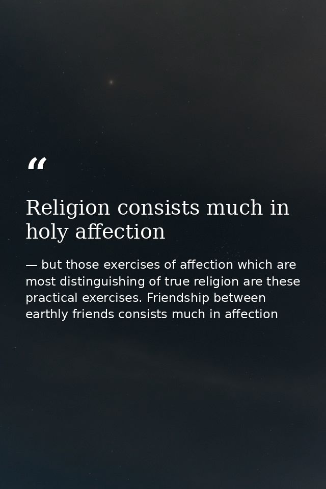 Religion consists much in holy affection — but those exercises of affection which are most distinguishing of true religion are these practical exercises. Friendship between earthly friends consists much in affection