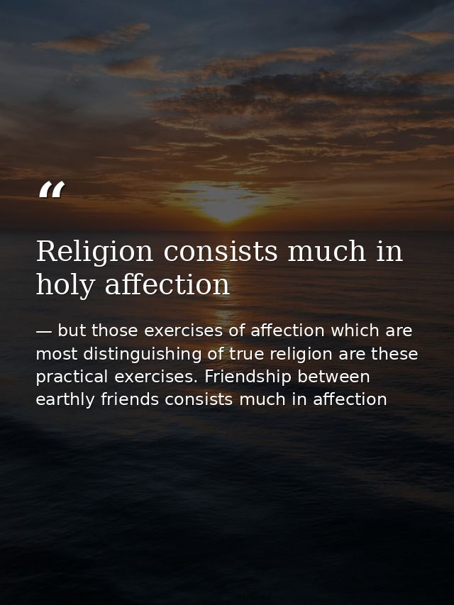 Religion consists much in holy affection — but those exercises of affection which are most distinguishing of true religion are these practical exercises. Friendship between earthly friends consists much in affection