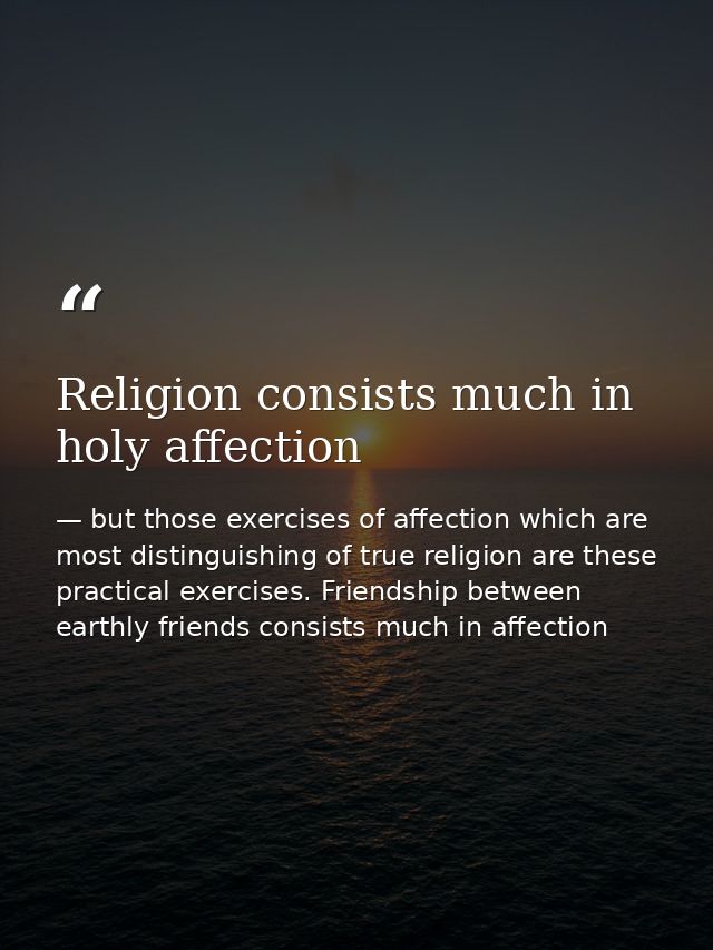 Religion consists much in holy affection — but those exercises of affection which are most distinguishing of true religion are these practical exercises. Friendship between earthly friends consists much in affection