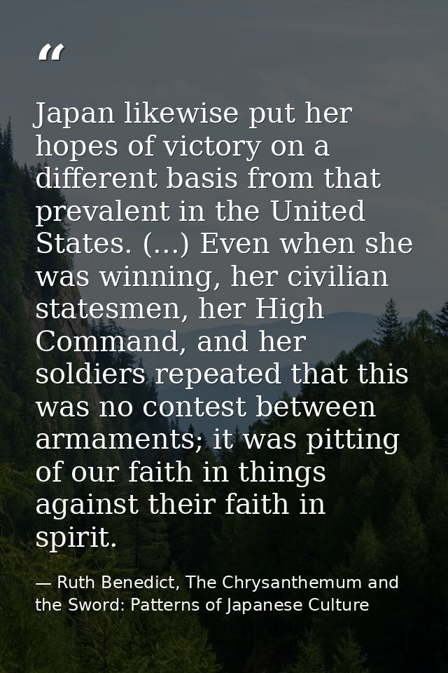 Japan likewise put her hopes of victory on a different basis from that prevalent in the United States. (...) Even when s — Ruth Benedict, The Chrysanthemum and the Sword: Patterns of Japanese Culture