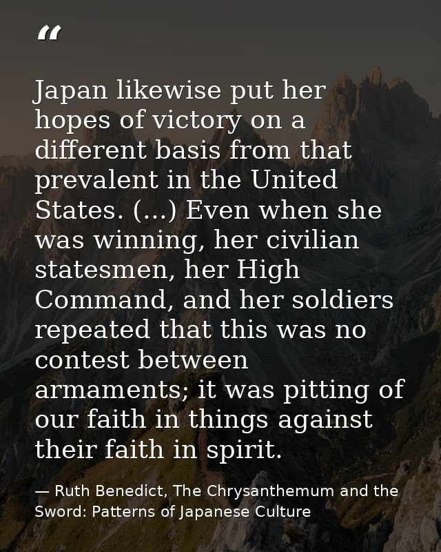 Japan likewise put her hopes of victory on a different basis from that prevalent in the United States. (...) Even when s — Ruth Benedict, The Chrysanthemum and the Sword: Patterns of Japanese Culture